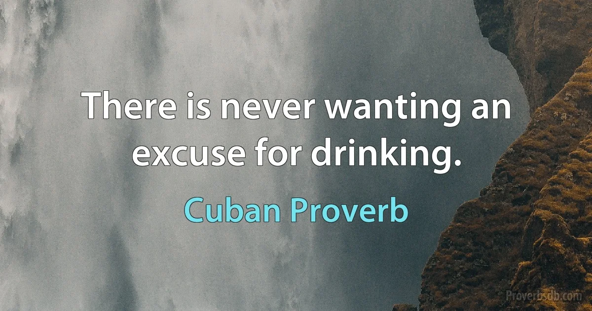 There is never wanting an excuse for drinking. (Cuban Proverb)