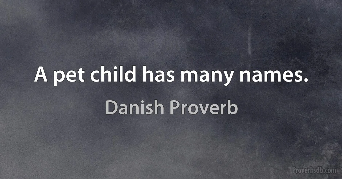 A pet child has many names. (Danish Proverb)