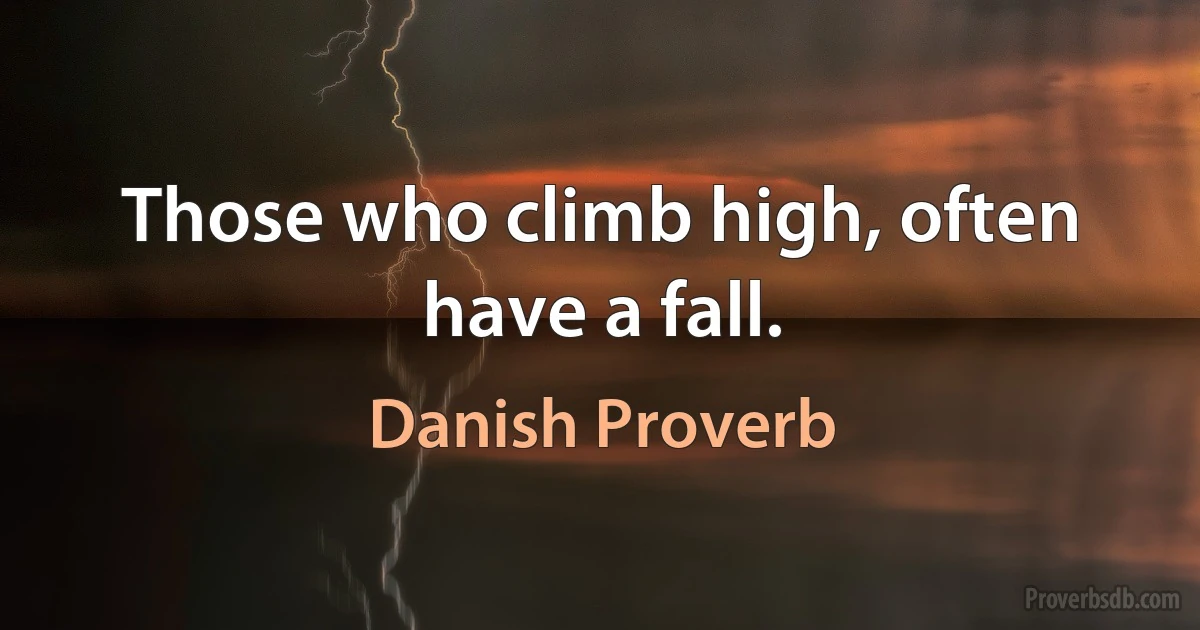 Those who climb high, often have a fall. (Danish Proverb)