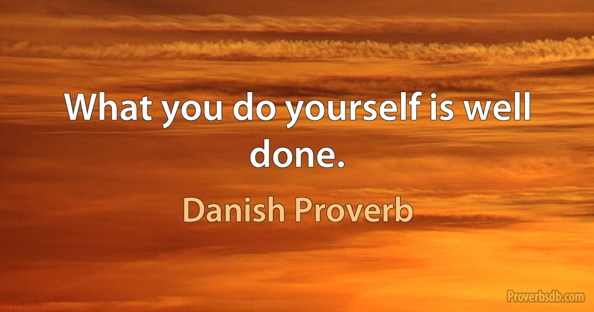 What you do yourself is well done. (Danish Proverb)