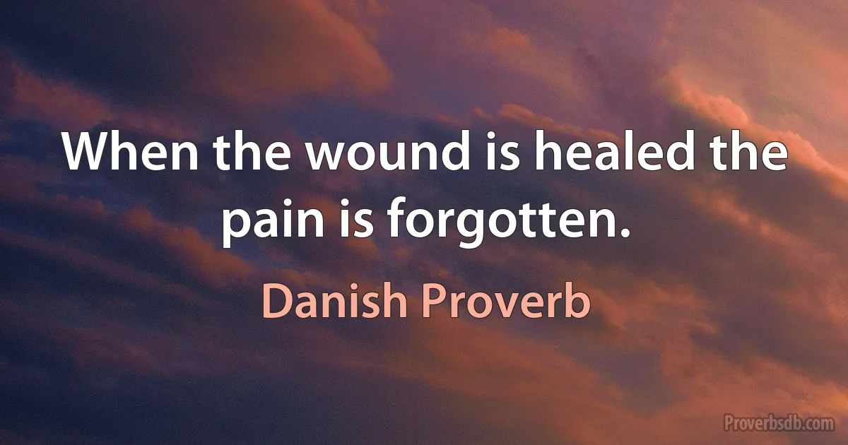 When the wound is healed the pain is forgotten. (Danish Proverb)