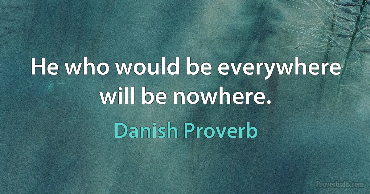 He who would be everywhere will be nowhere. (Danish Proverb)