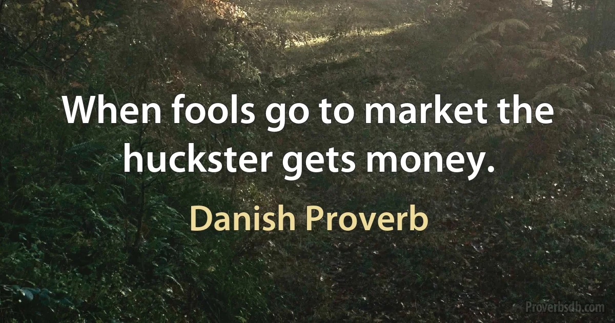 When fools go to market the huckster gets money. (Danish Proverb)