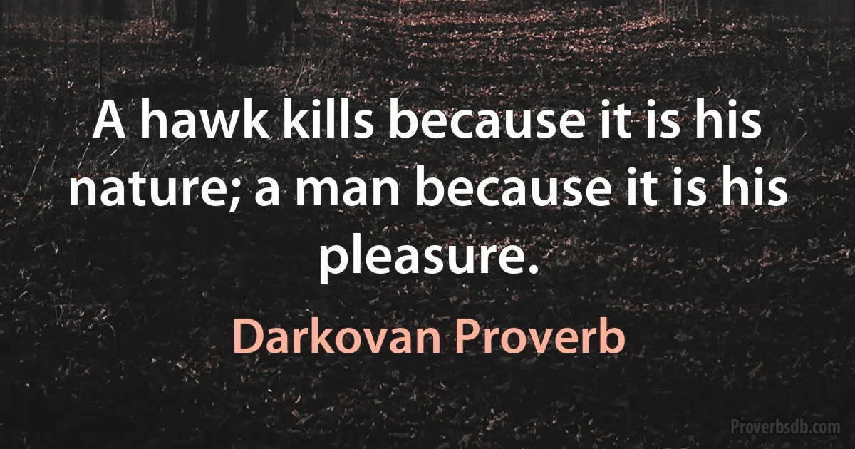 A hawk kills because it is his nature; a man because it is his pleasure. (Darkovan Proverb)