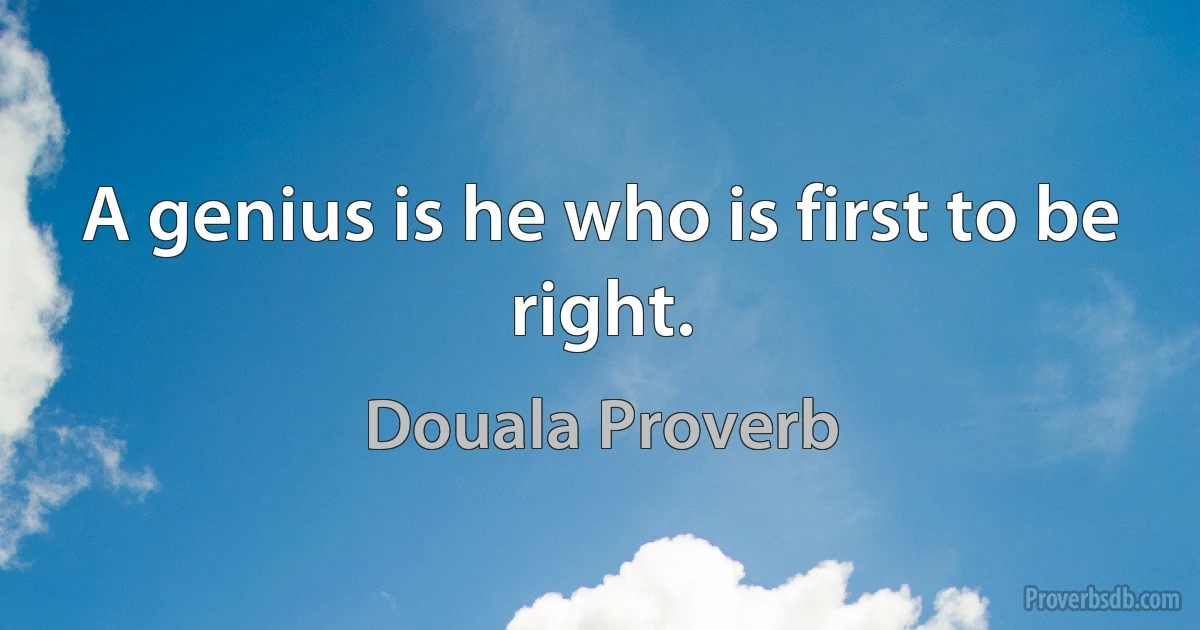 A genius is he who is first to be right. (Douala Proverb)