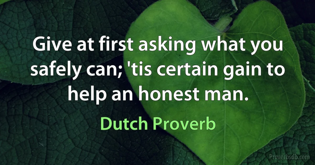 Give at first asking what you safely can; 'tis certain gain to help an honest man. (Dutch Proverb)