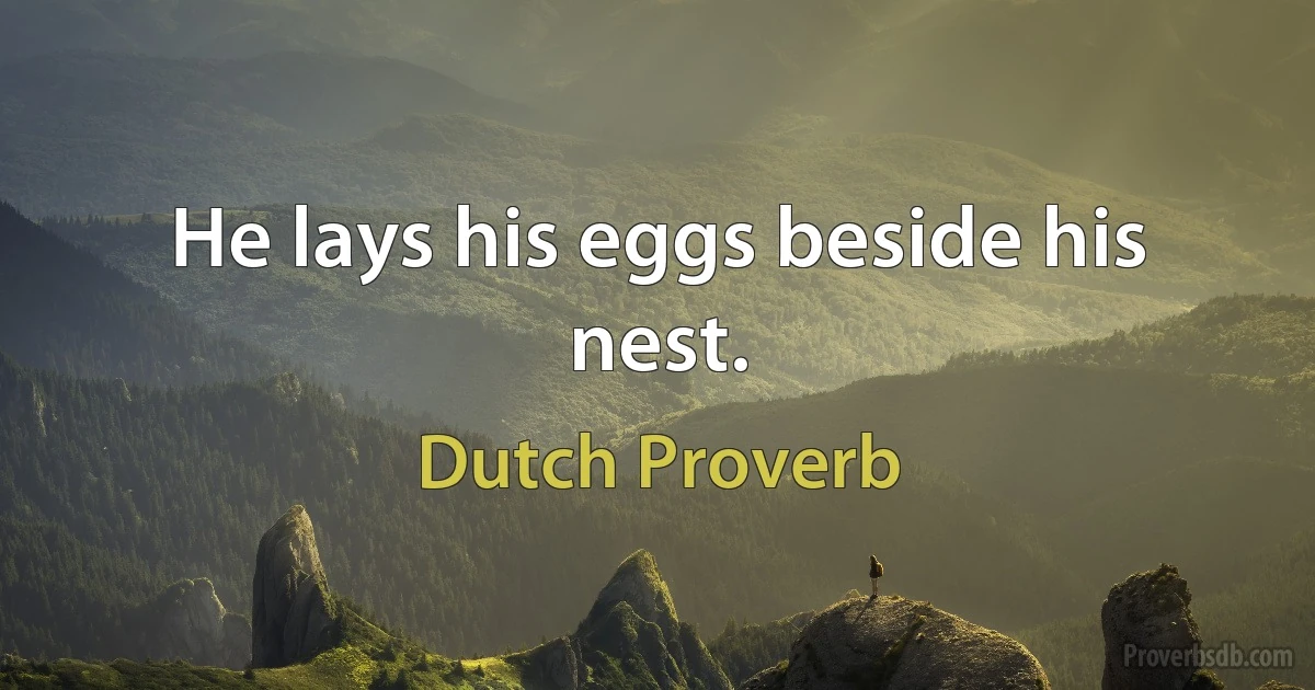 He lays his eggs beside his nest. (Dutch Proverb)