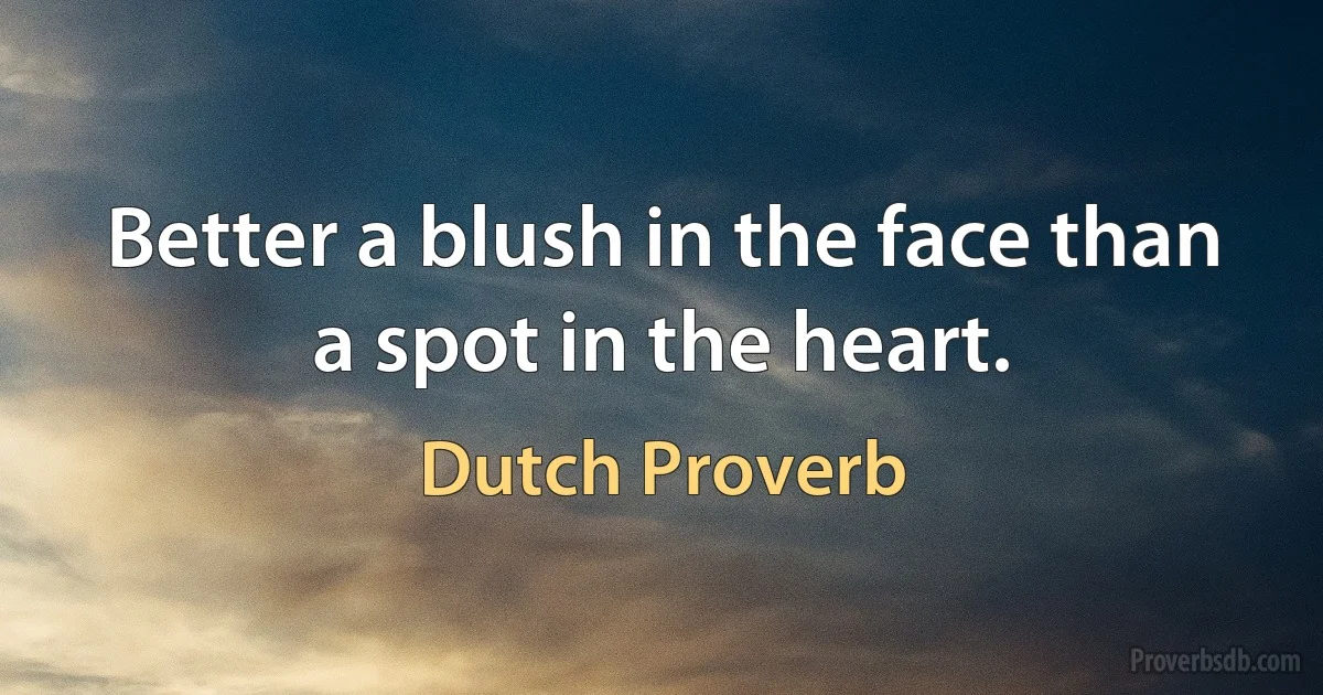 Better a blush in the face than a spot in the heart. (Dutch Proverb)