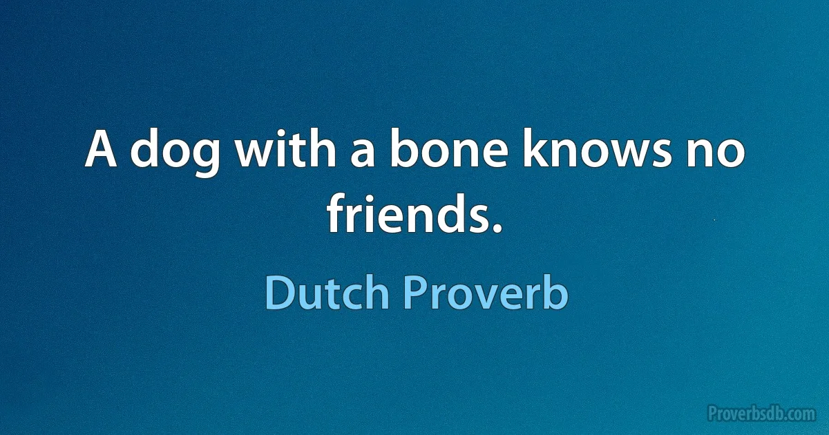 A dog with a bone knows no friends. (Dutch Proverb)