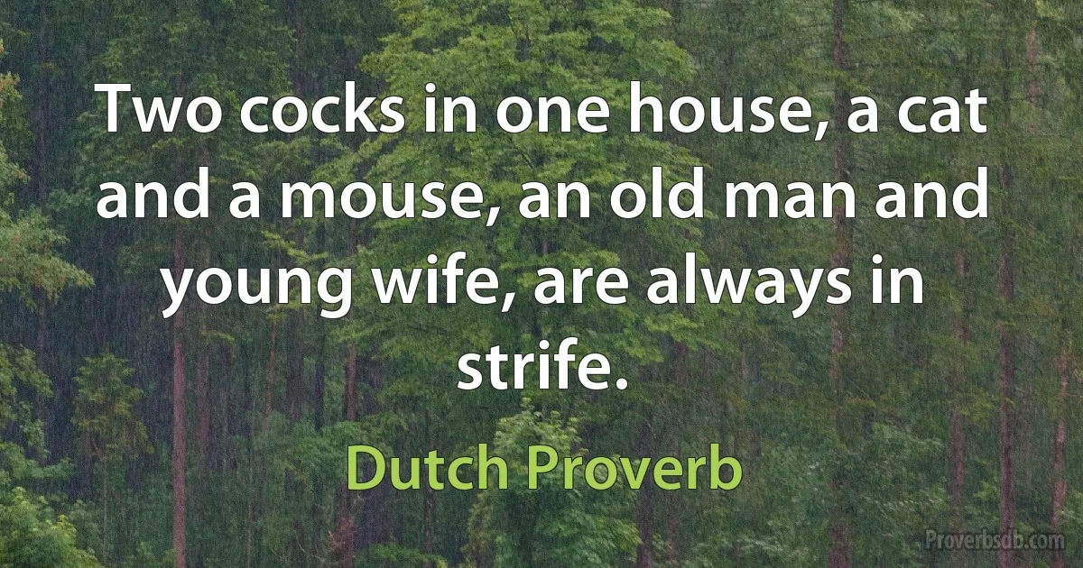 Two cocks in one house, a cat and a mouse, an old man and young wife, are always in strife. (Dutch Proverb)