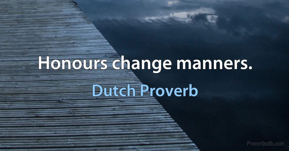 Honours change manners. (Dutch Proverb)