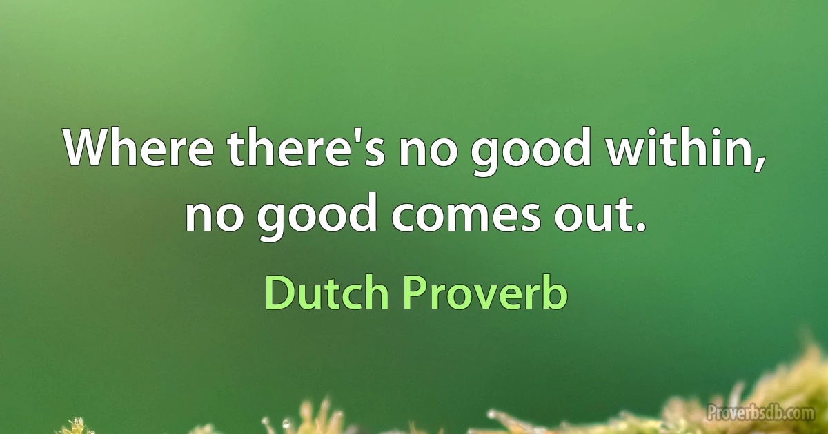 Where there's no good within, no good comes out. (Dutch Proverb)