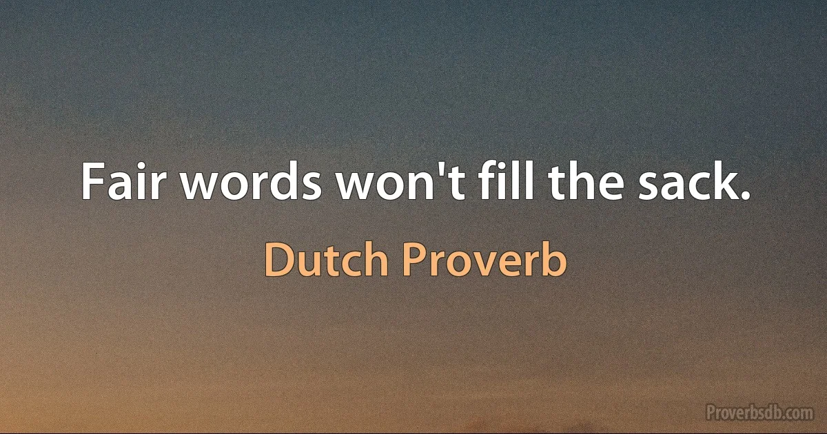 Fair words won't fill the sack. (Dutch Proverb)