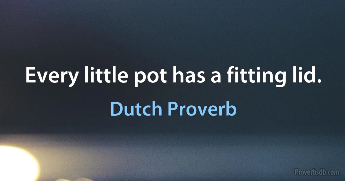 Every little pot has a fitting lid. (Dutch Proverb)