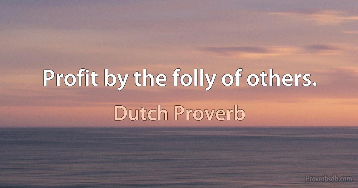 Profit by the folly of others. (Dutch Proverb)