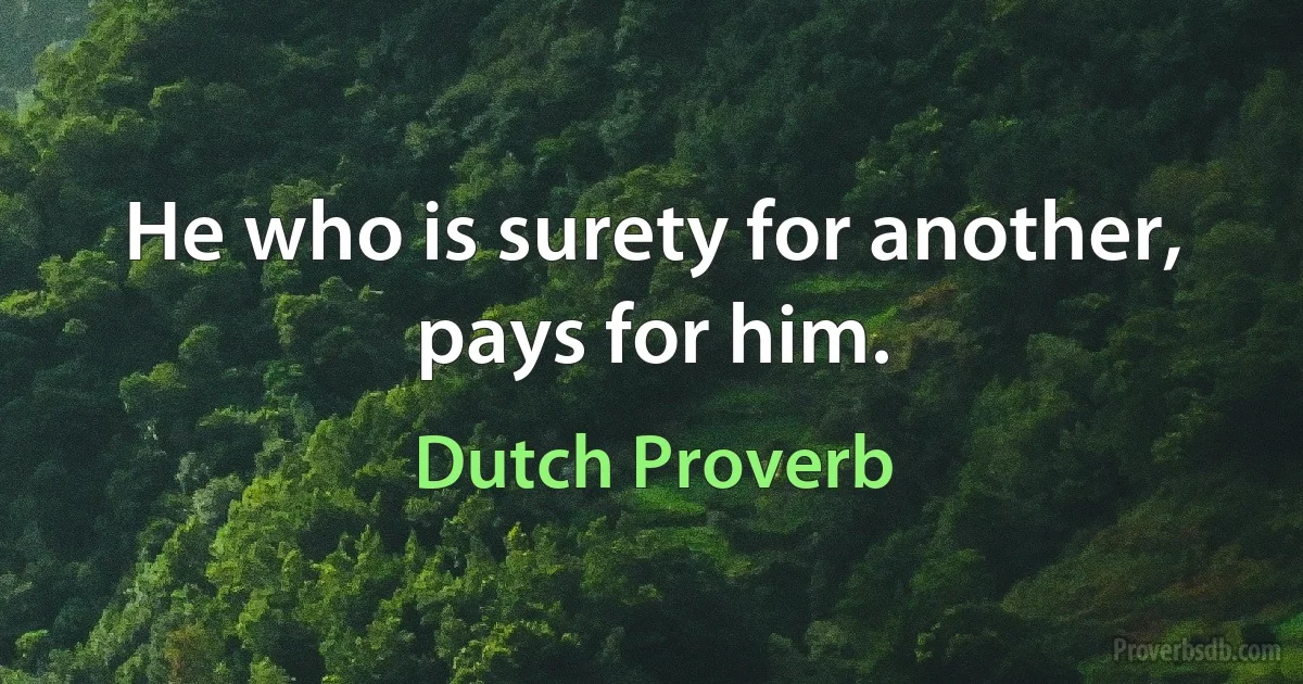 He who is surety for another, pays for him. (Dutch Proverb)