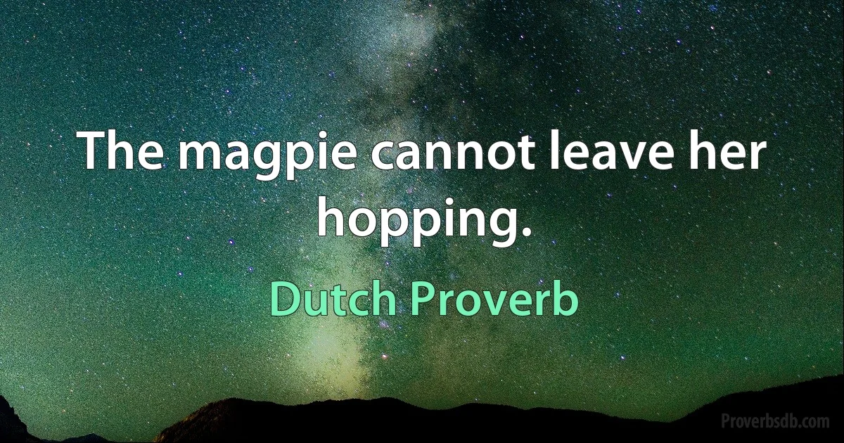 The magpie cannot leave her hopping. (Dutch Proverb)