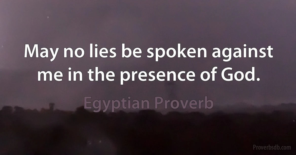 May no lies be spoken against me in the presence of God. (Egyptian Proverb)