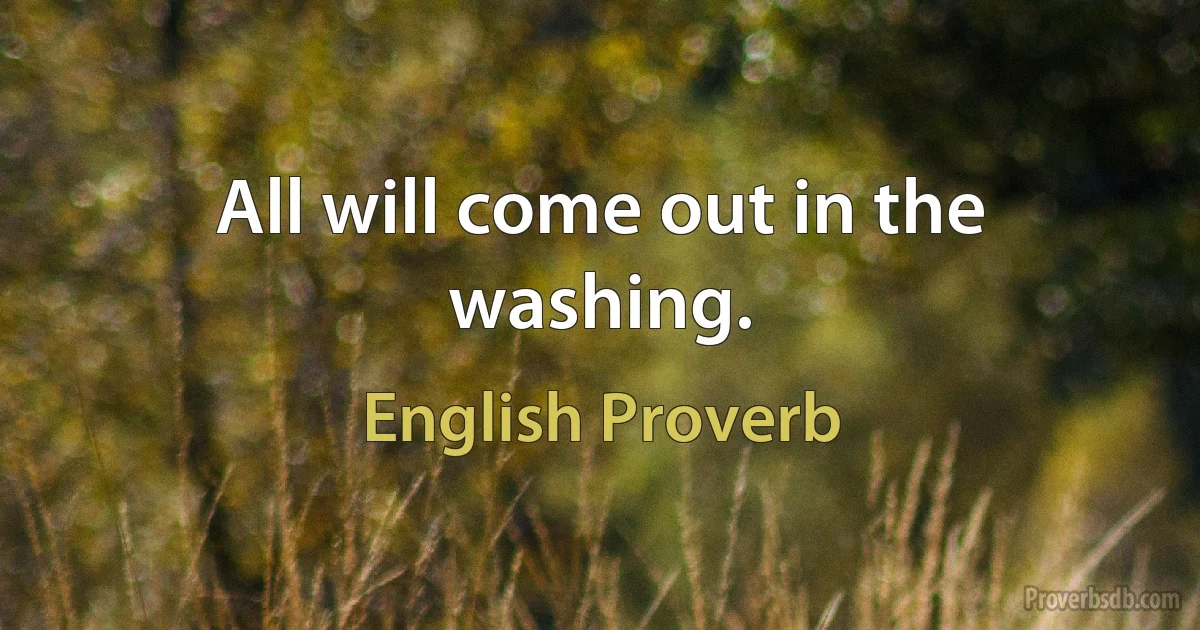 All will come out in the washing. (English Proverb)