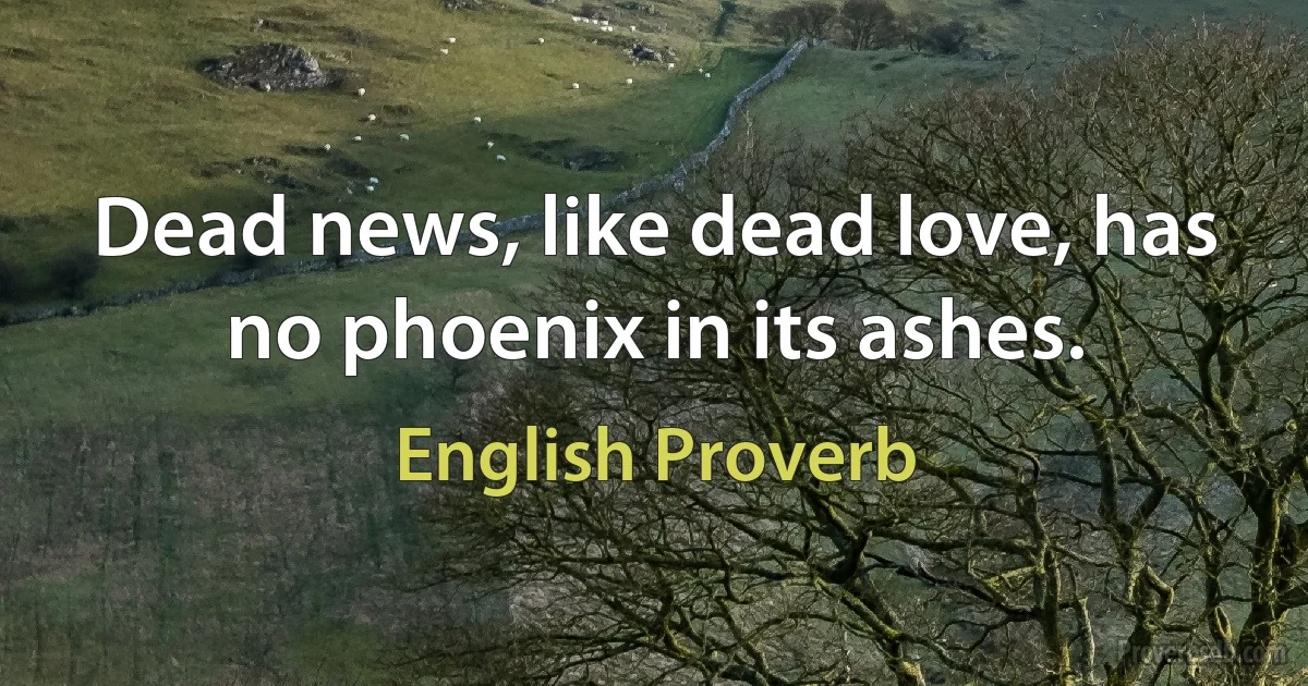 Dead news, like dead love, has no phoenix in its ashes. (English Proverb)