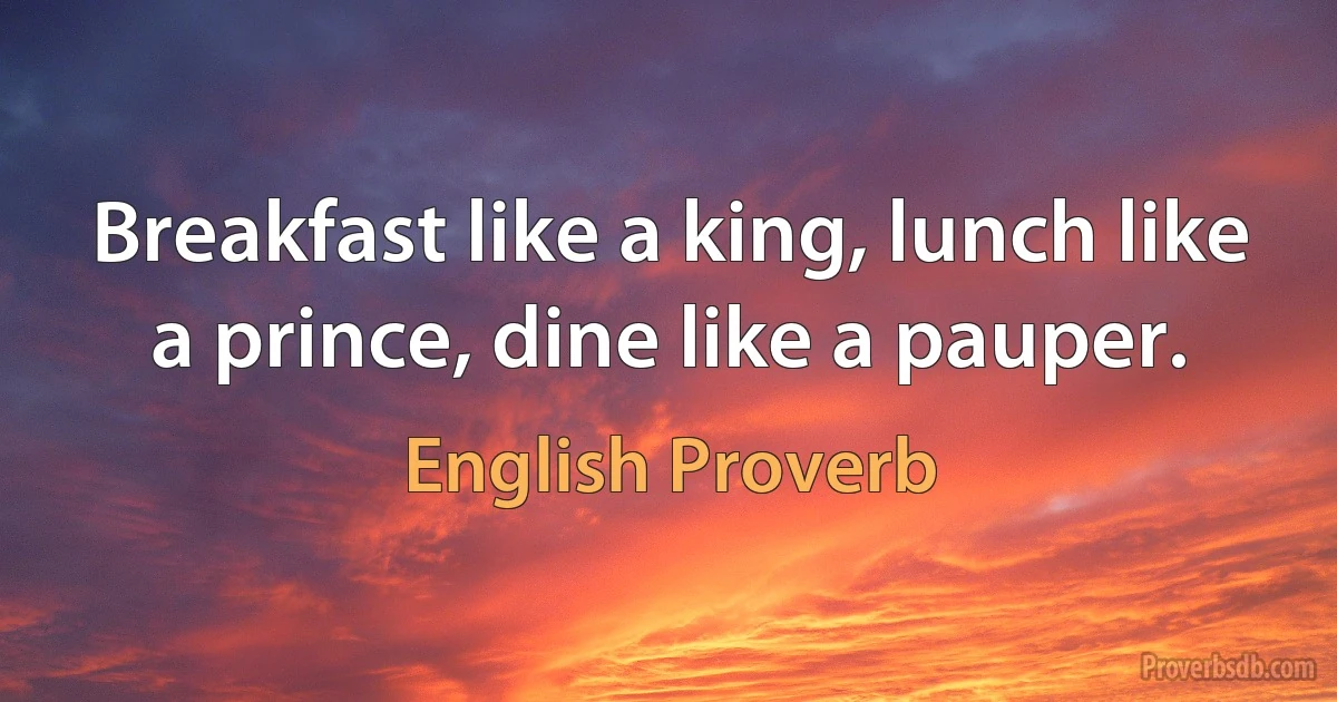 Breakfast like a king, lunch like a prince, dine like a pauper. (English Proverb)