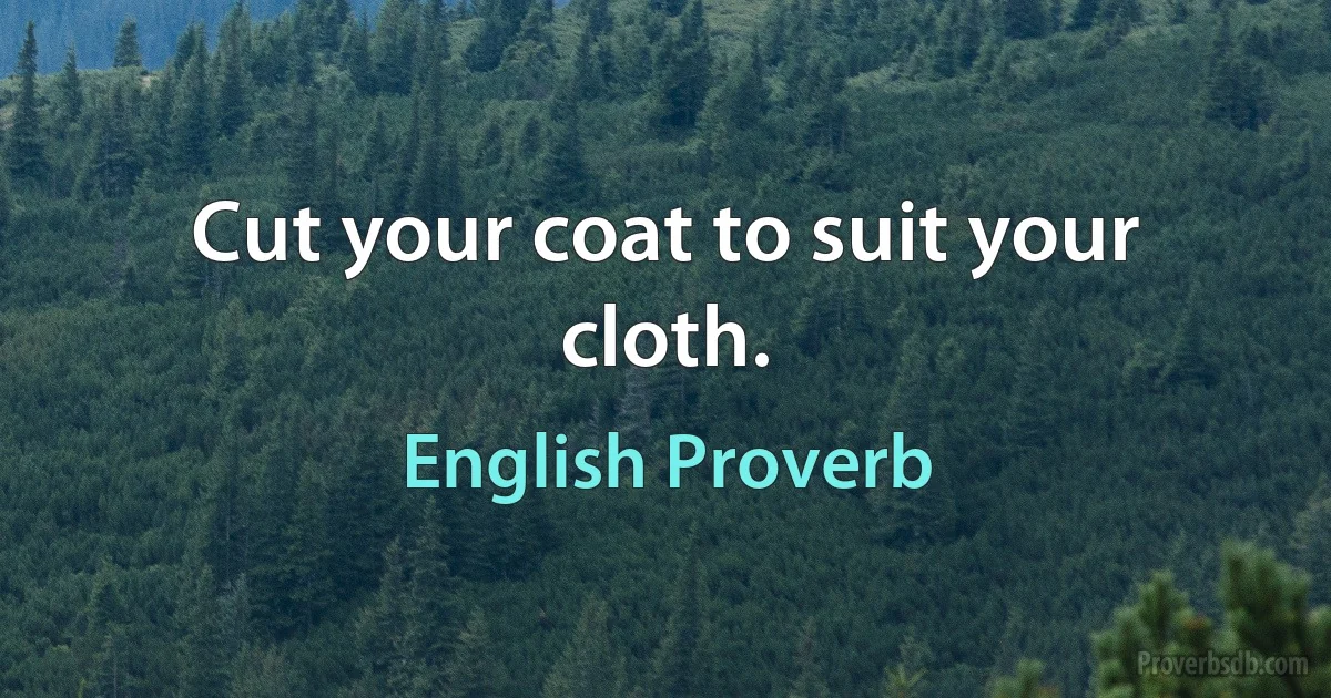 Cut your coat to suit your cloth. (English Proverb)