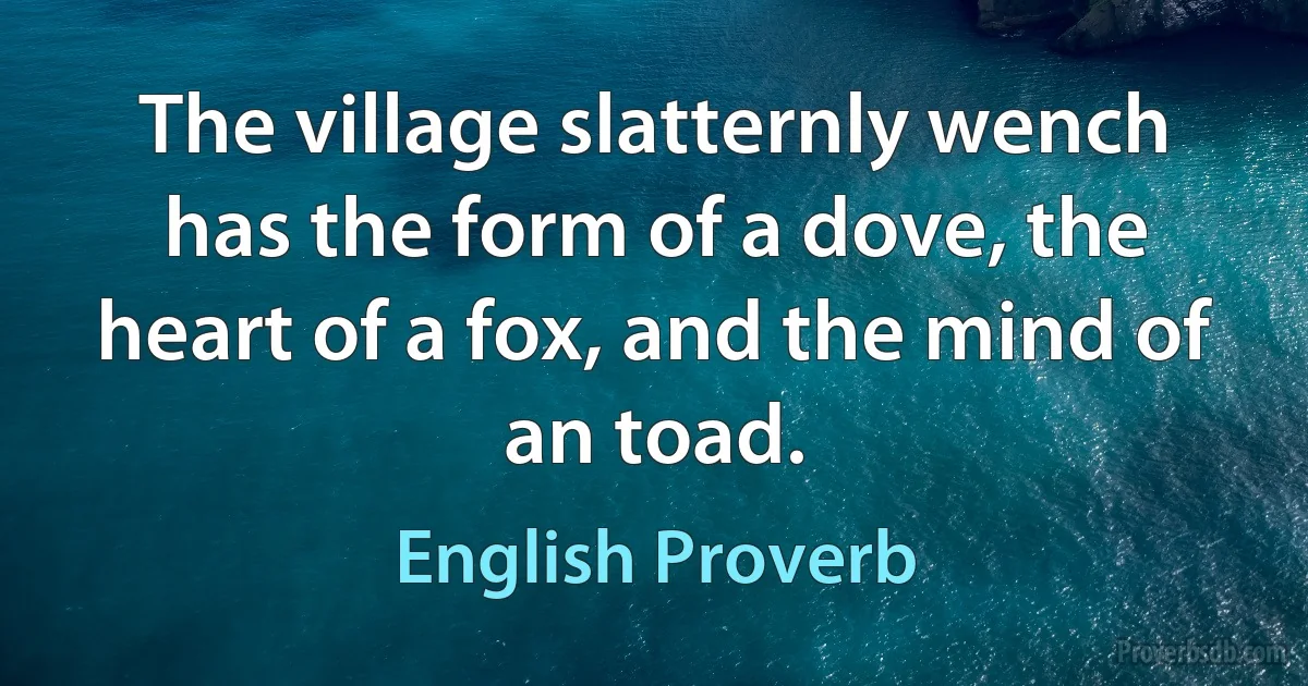 The village slatternly wench has the form of a dove, the heart of a fox, and the mind of an toad. (English Proverb)