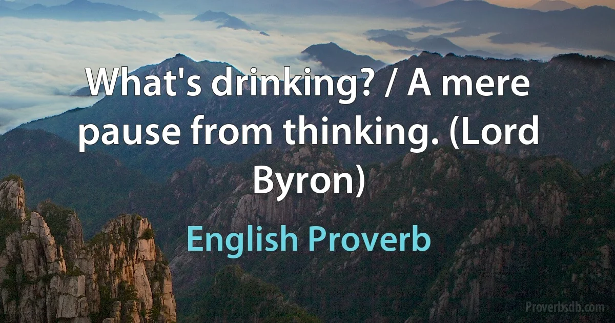 What's drinking? / A mere pause from thinking. (Lord Byron) (English Proverb)