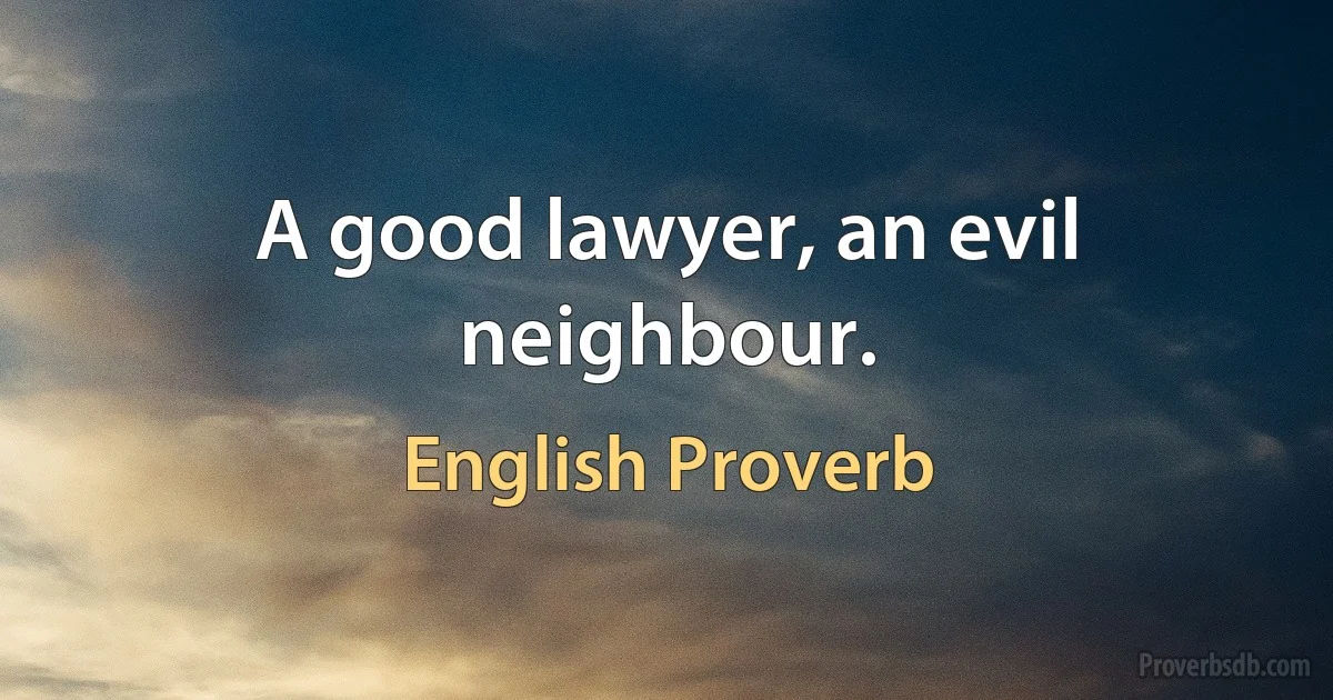 A good lawyer, an evil neighbour. (English Proverb)