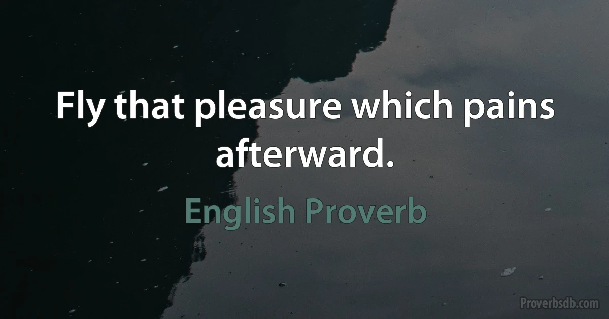 Fly that pleasure which pains afterward. (English Proverb)