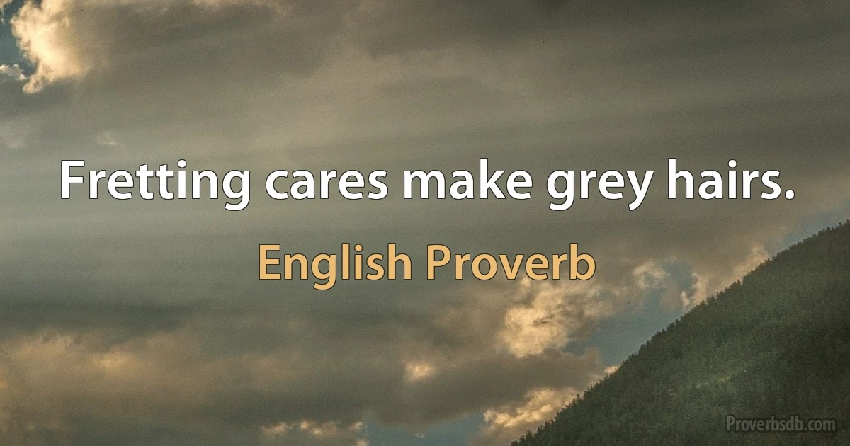 Fretting cares make grey hairs. (English Proverb)