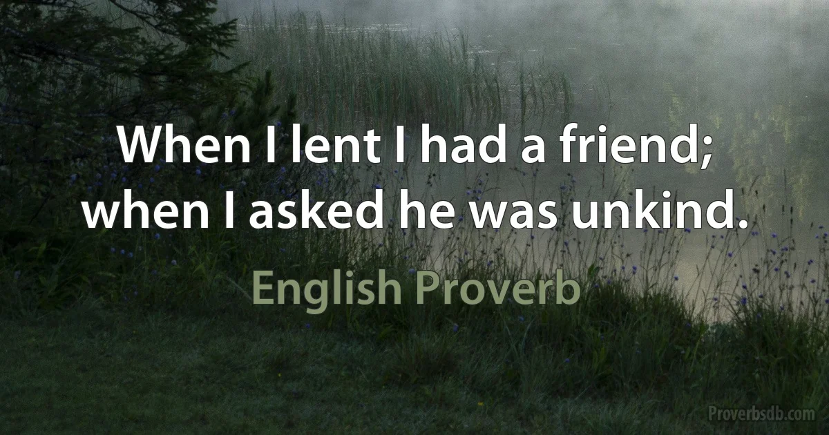 When I lent I had a friend; when I asked he was unkind. (English Proverb)