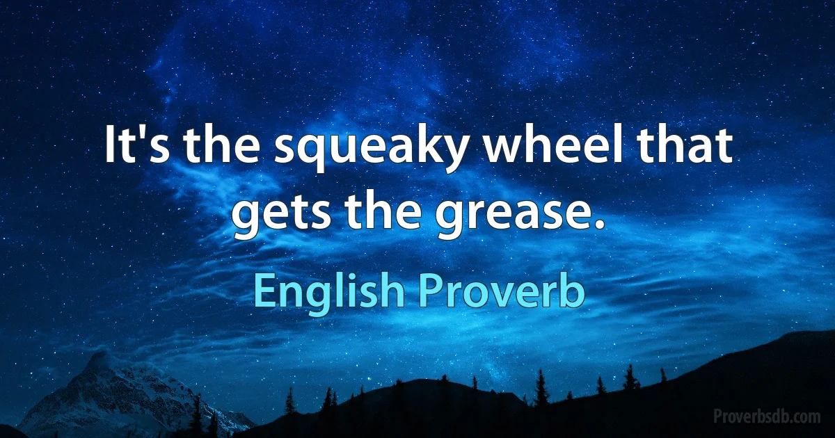 It's the squeaky wheel that gets the grease. (English Proverb)