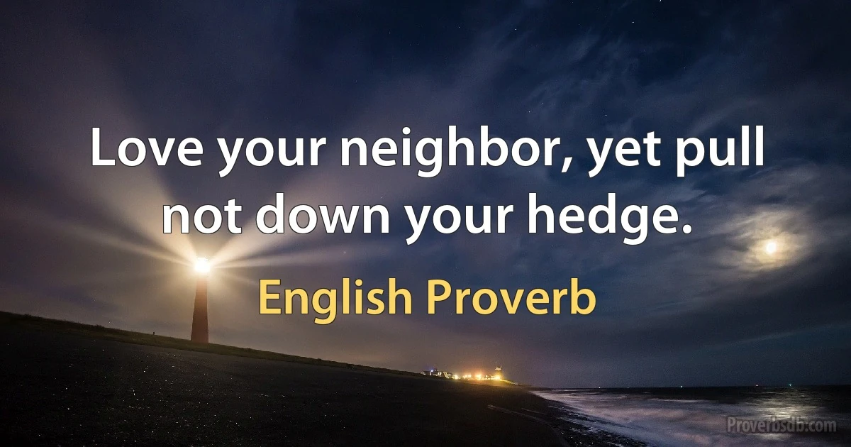 Love your neighbor, yet pull not down your hedge. (English Proverb)