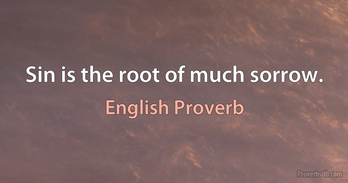 Sin is the root of much sorrow. (English Proverb)