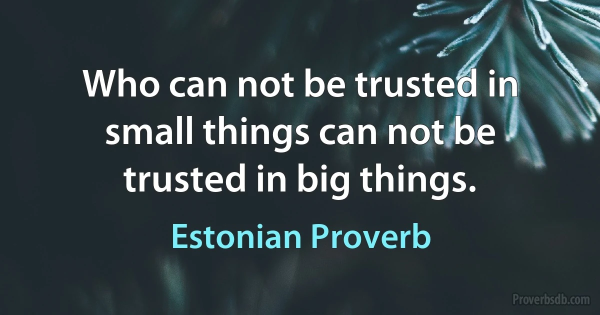 Who can not be trusted in small things can not be trusted in big things. (Estonian Proverb)