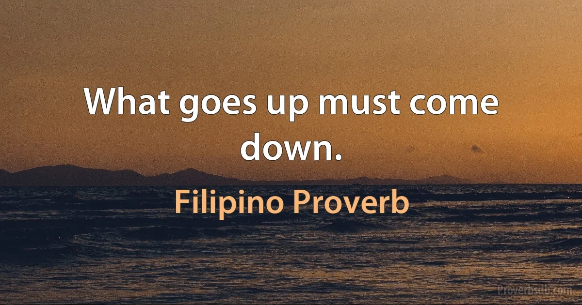 What goes up must come down. (Filipino Proverb)