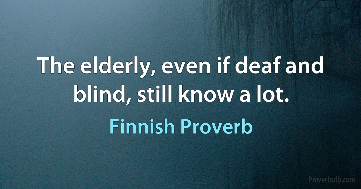 The elderly, even if deaf and blind, still know a lot. (Finnish Proverb)