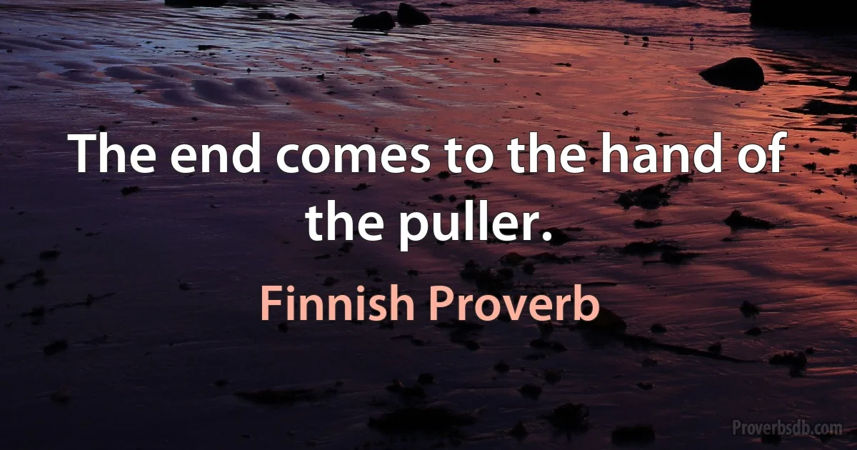 The end comes to the hand of the puller. (Finnish Proverb)