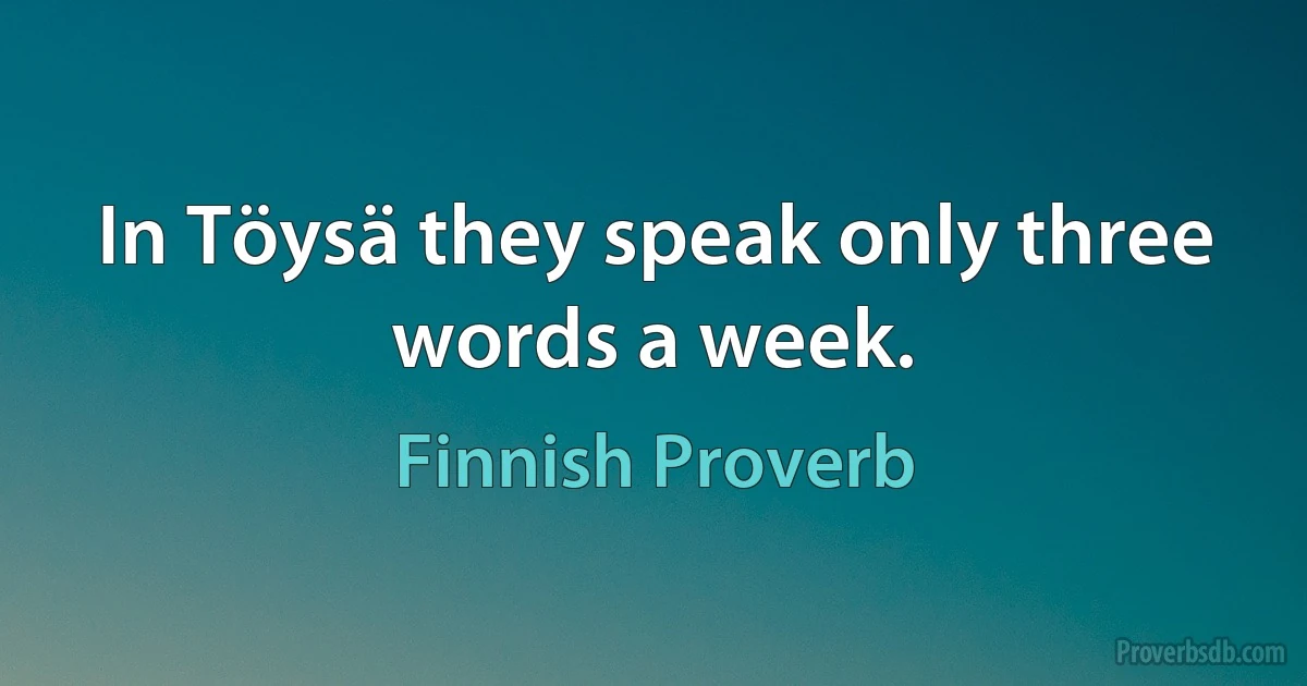 In Töysä they speak only three words a week. (Finnish Proverb)