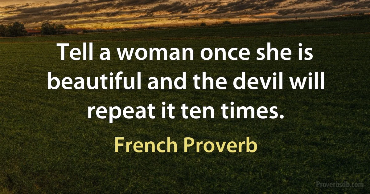 Tell a woman once she is beautiful and the devil will repeat it ten times. (French Proverb)