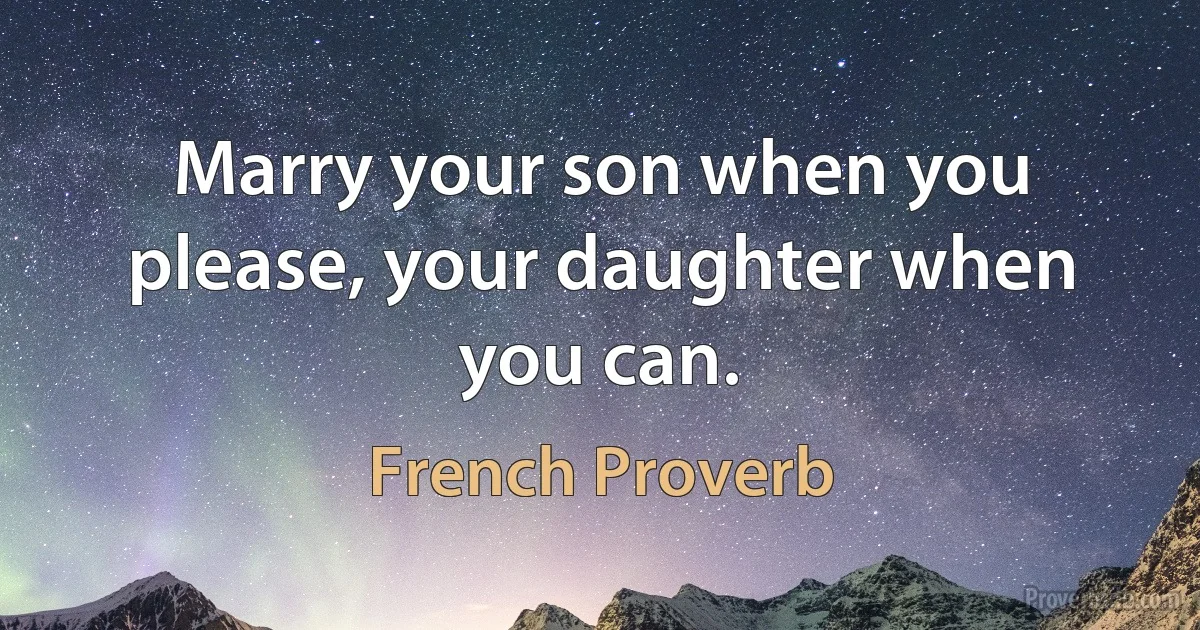 Marry your son when you please, your daughter when you can. (French Proverb)