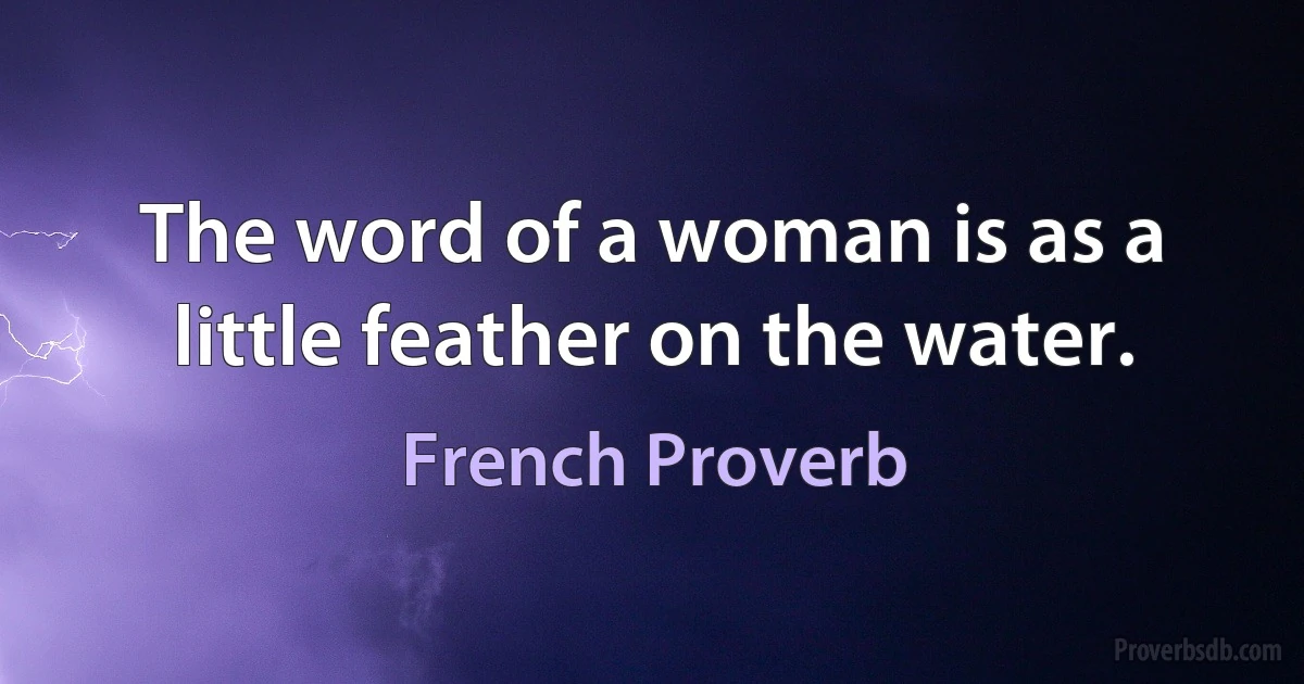 The word of a woman is as a little feather on the water. (French Proverb)