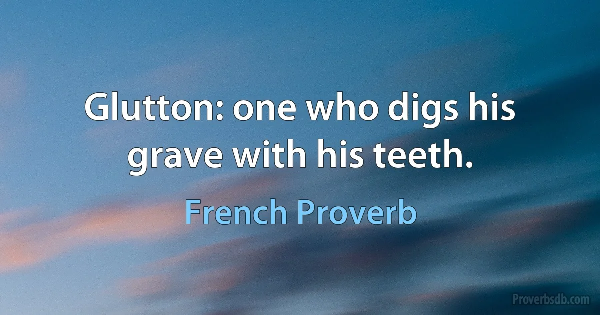 Glutton: one who digs his grave with his teeth. (French Proverb)