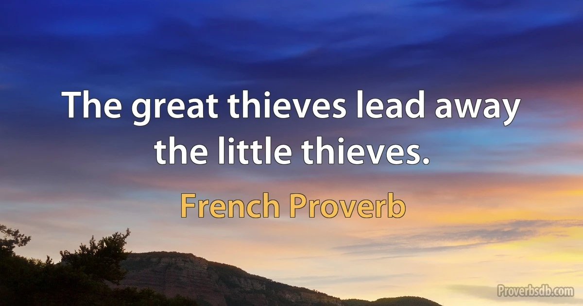 The great thieves lead away the little thieves. (French Proverb)