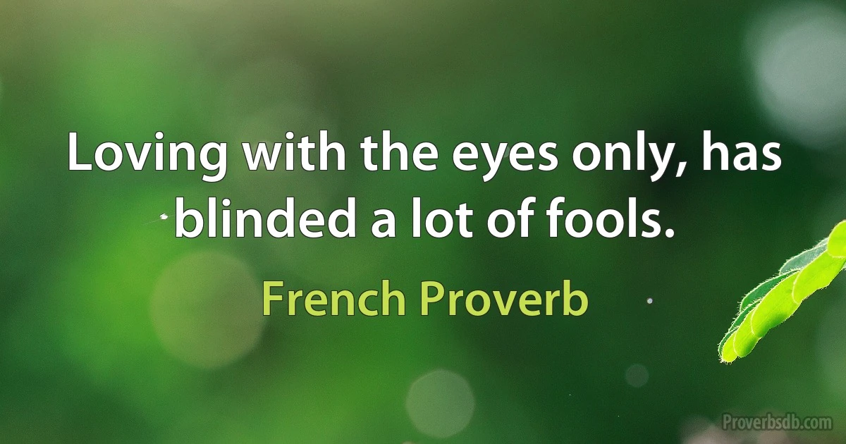 Loving with the eyes only, has blinded a lot of fools. (French Proverb)