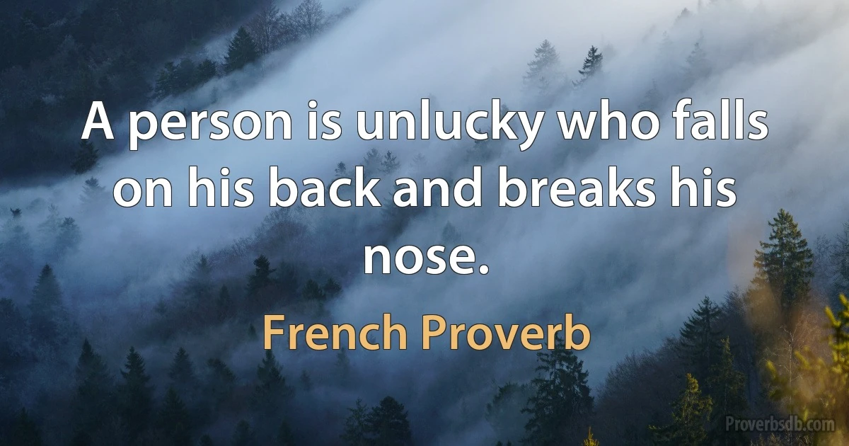 A person is unlucky who falls on his back and breaks his nose. (French Proverb)