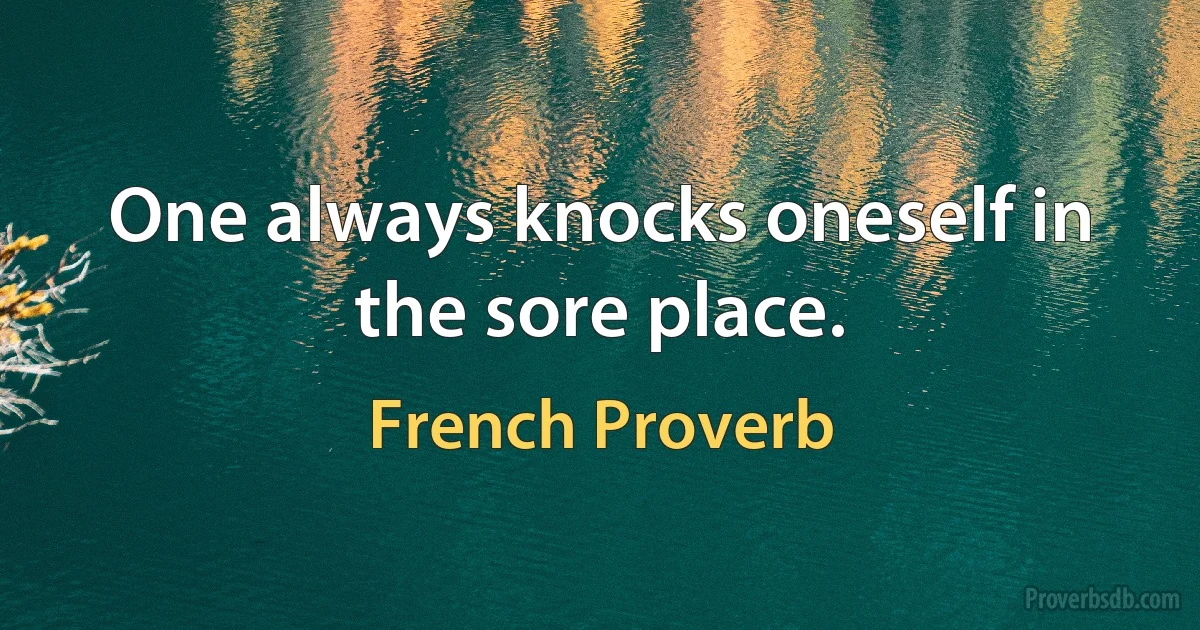 One always knocks oneself in the sore place. (French Proverb)