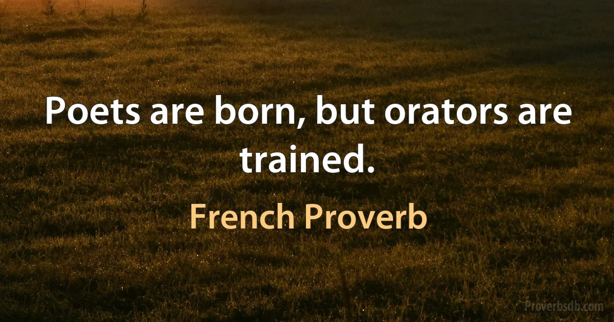 Poets are born, but orators are trained. (French Proverb)