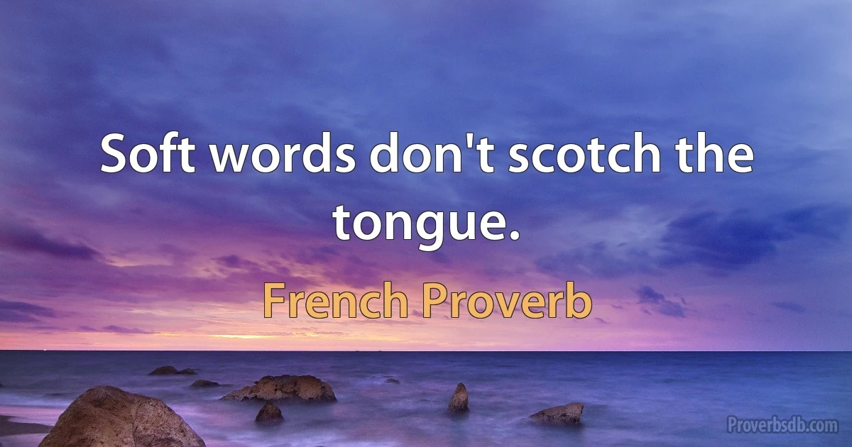 Soft words don't scotch the tongue. (French Proverb)